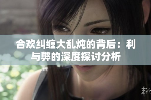 合欢纠缠大乱炖的背后：利与弊的深度探讨分析