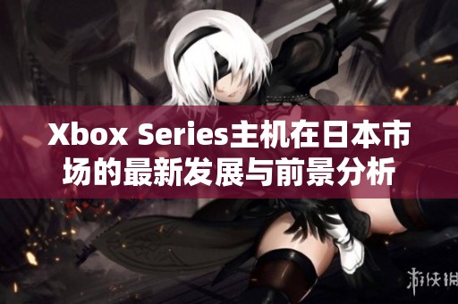 Xbox Series主机在日本市场的最新发展与前景分析