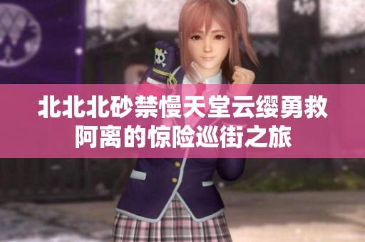 北北北砂禁慢天堂云缨勇救阿离的惊险巡街之旅