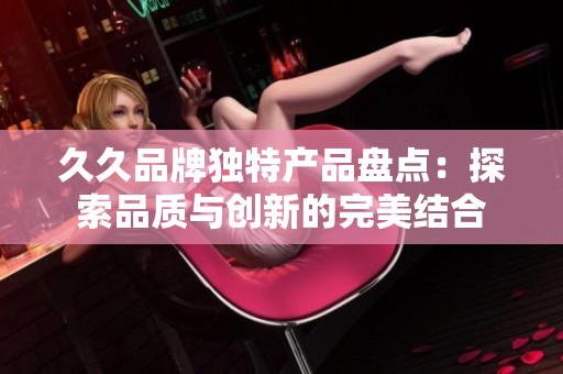 久久品牌独特产品盘点：探索品质与创新的完美结合