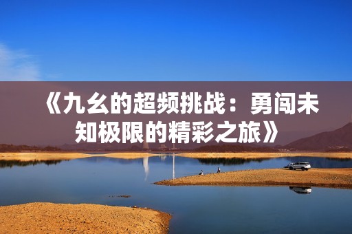 《九幺的超频挑战：勇闯未知极限的精彩之旅》