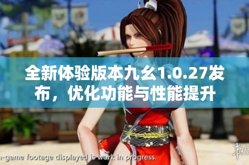 全新体验版本九幺1.0.27发布，优化功能与性能提升