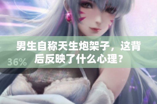 男生自称天生炮架子，这背后反映了什么心理？