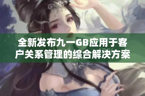 全新发布九一GB应用于客户关系管理的综合解决方案