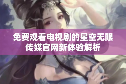 免费观看电视剧的星空无限传媒官网新体验解析