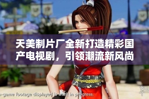 天美制片厂全新打造精彩国产电视剧，引领潮流新风尚