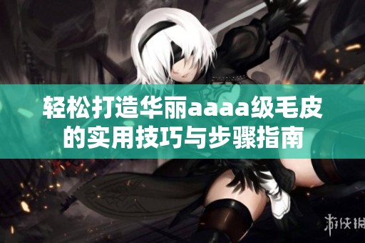 轻松打造华丽aaaa级毛皮的实用技巧与步骤指南