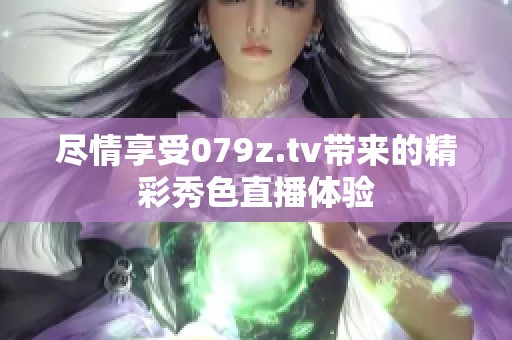 尽情享受079z.tv带来的精彩秀色直播体验