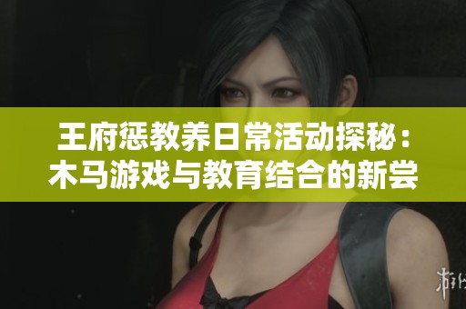 王府惩教养日常活动探秘：木马游戏与教育结合的新尝试