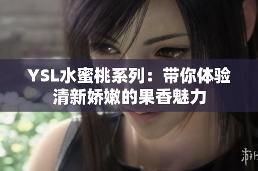YSL水蜜桃系列：带你体验清新娇嫩的果香魅力