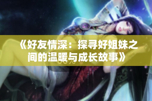《好友情深：探寻好姐妹之间的温暖与成长故事》