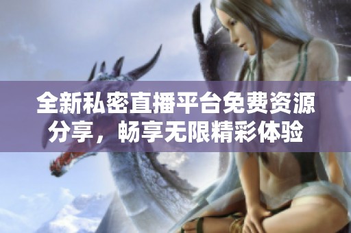 全新私密直播平台免费资源分享，畅享无限精彩体验
