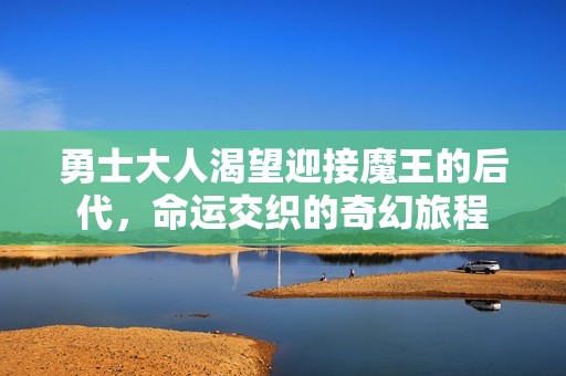 勇士大人渴望迎接魔王的后代，命运交织的奇幻旅程