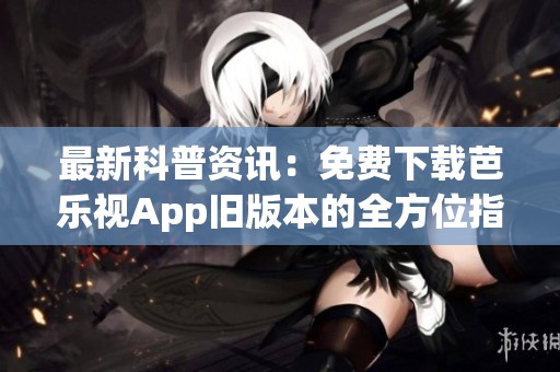 最新科普资讯：免费下载芭乐视App旧版本的全方位指南