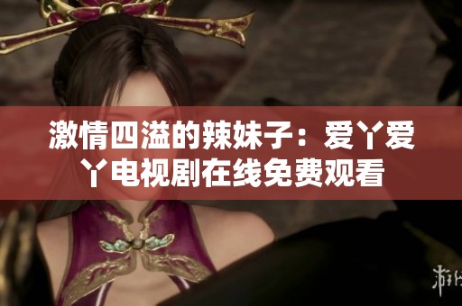 激情四溢的辣妹子：爱丫爱丫电视剧在线免费观看