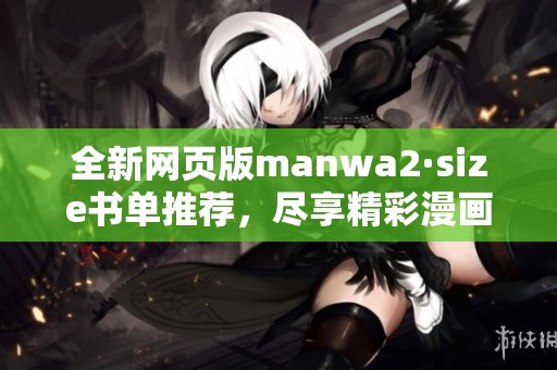 全新网页版manwa2·size书单推荐，尽享精彩漫画世界