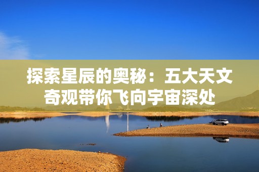探索星辰的奥秘：五大天文奇观带你飞向宇宙深处
