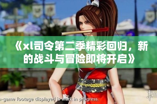 《xl司令第二季精彩回归，新的战斗与冒险即将开启》