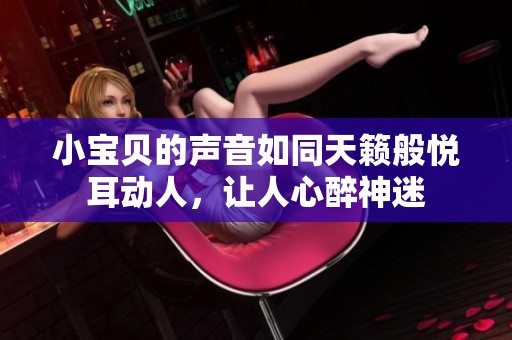 小宝贝的声音如同天籁般悦耳动人，让人心醉神迷
