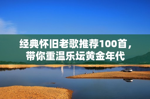 经典怀旧老歌推荐100首，带你重温乐坛黄金年代