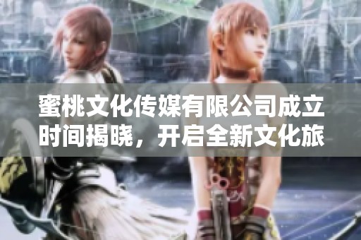 蜜桃文化传媒有限公司成立时间揭晓，开启全新文化旅程