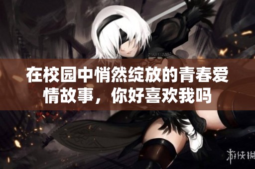 在校园中悄然绽放的青春爱情故事，你好喜欢我吗