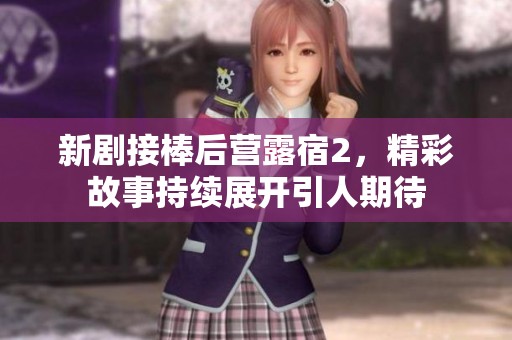 新剧接棒后营露宿2，精彩故事持续展开引人期待