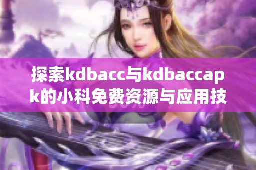 探索kdbacc与kdbaccapk的小科免费资源与应用技巧