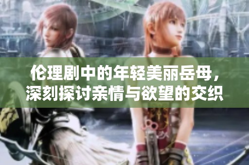 伦理剧中的年轻美丽岳母，深刻探讨亲情与欲望的交织