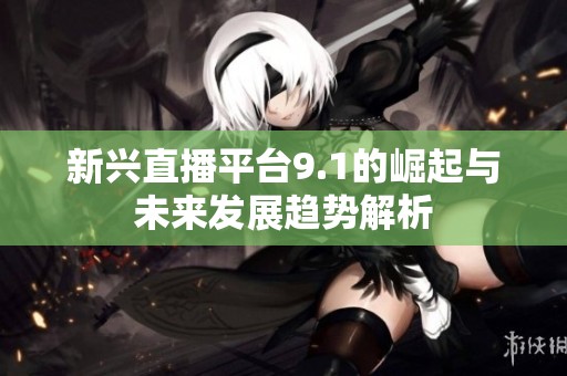 新兴直播平台9.1的崛起与未来发展趋势解析