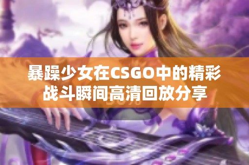暴躁少女在CSGO中的精彩战斗瞬间高清回放分享