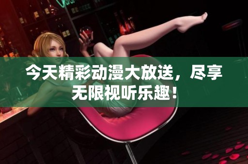 今天精彩动漫大放送，尽享无限视听乐趣！