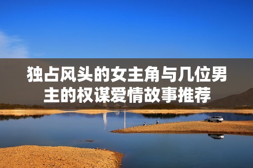 独占风头的女主角与几位男主的权谋爱情故事推荐