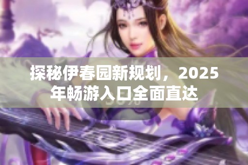 探秘伊春园新规划，2025年畅游入口全面直达