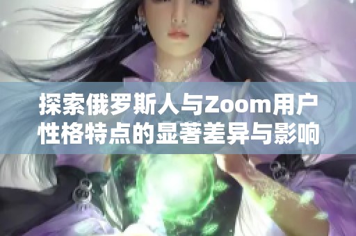 探索俄罗斯人与Zoom用户性格特点的显著差异与影响