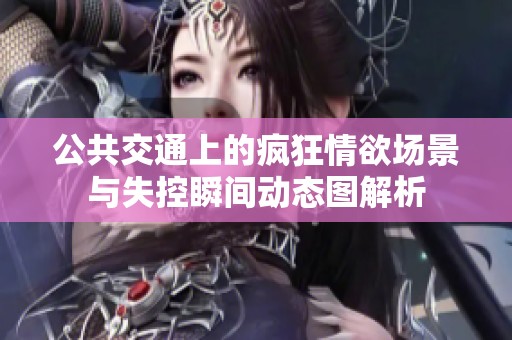 公共交通上的疯狂情欲场景与失控瞬间动态图解析