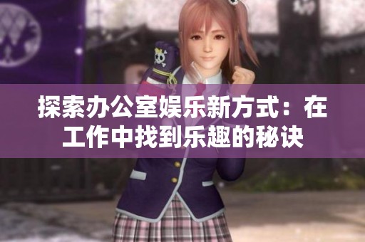 探索办公室娱乐新方式：在工作中找到乐趣的秘诀