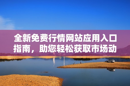 全新免费行情网站应用入口指南，助您轻松获取市场动态