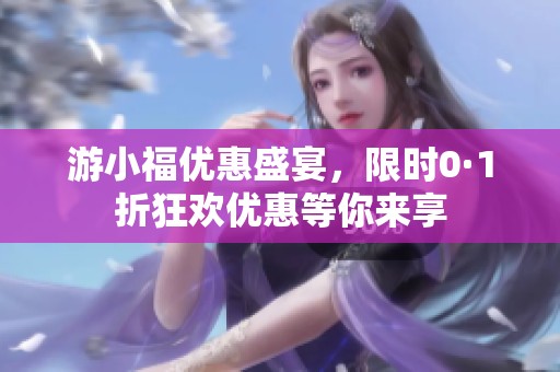 游小福优惠盛宴，限时0·1折狂欢优惠等你来享