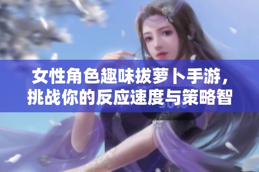 女性角色趣味拔萝卜手游，挑战你的反应速度与策略智慧
