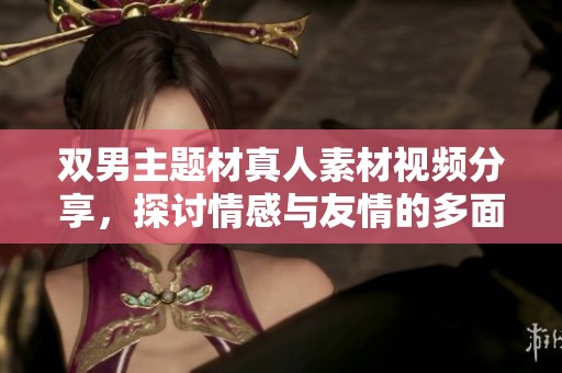 双男主题材真人素材视频分享，探讨情感与友情的多面性
