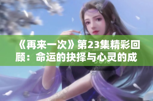 《再来一次》第23集精彩回顾：命运的抉择与心灵的成长