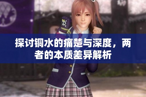 探讨铜水的痛楚与深度，两者的本质差异解析