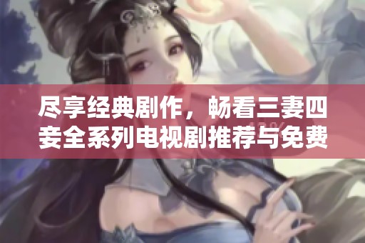 尽享经典剧作，畅看三妻四妾全系列电视剧推荐与免费播放
