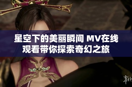 星空下的美丽瞬间 MV在线观看带你探索奇幻之旅