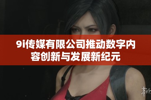 9i传媒有限公司推动数字内容创新与发展新纪元