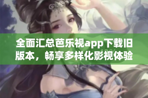 全面汇总芭乐视app下载旧版本，畅享多样化影视体验