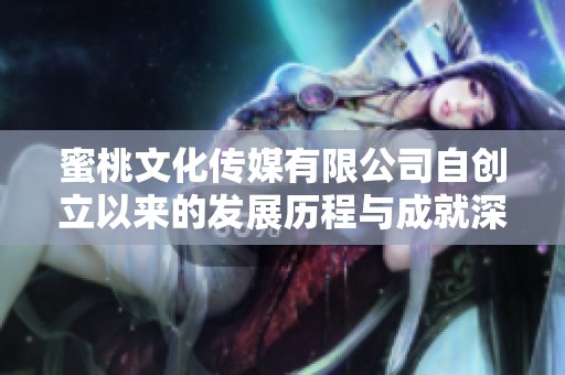 蜜桃文化传媒有限公司自创立以来的发展历程与成就深入探讨