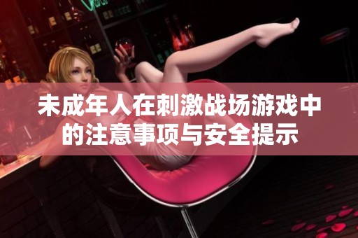 未成年人在刺激战场游戏中的注意事项与安全提示
