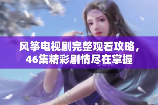 风筝电视剧完整观看攻略，46集精彩剧情尽在掌握